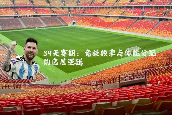 39天赛期:竞技效率与体能分配的底层逻辑