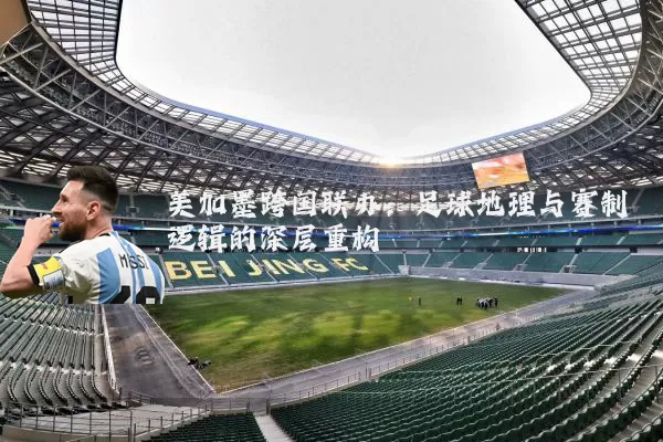 美加墨跨国联办:足球地理与赛制逻辑的深层重构