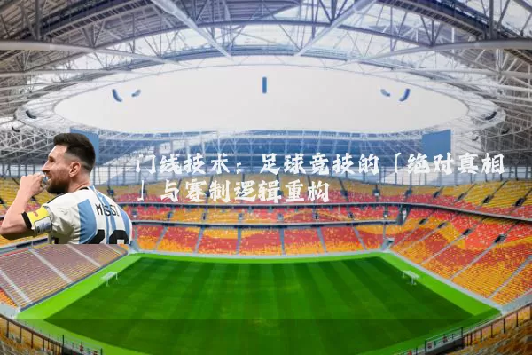 门线技术:足球竞技的「绝对真相」与赛制逻辑重构