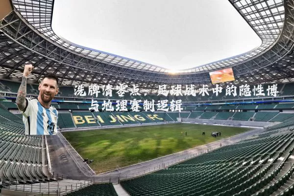 洗牌清零点：足球战术中的隐性博弈与地理赛制逻辑