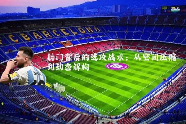 射门背后的进攻战术：从空间压缩到动态解构