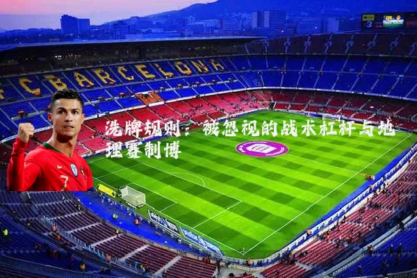 洗牌规则:被忽视的战术杠杆与地理赛制博弈