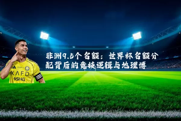 非洲9.5个名额:世界杯名额分配背后的竞技逻辑与地理博弈