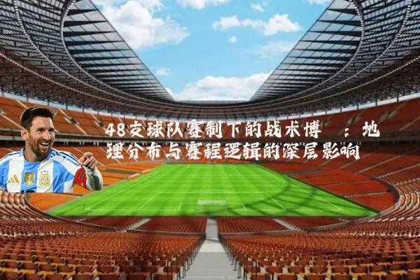48支球队赛制下的战术博弈：地理分布与赛程逻辑的深层影响