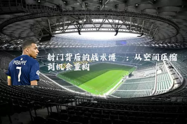 射门背后的战术博弈：从空间压缩到机会重构