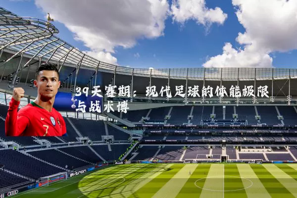 39天赛期：现代足球的体能极限与战术博弈