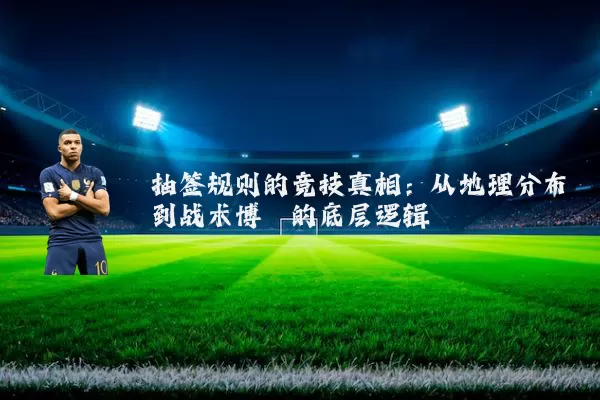 抽签规则的竞技真相：从地理分布到战术博弈的底层逻辑