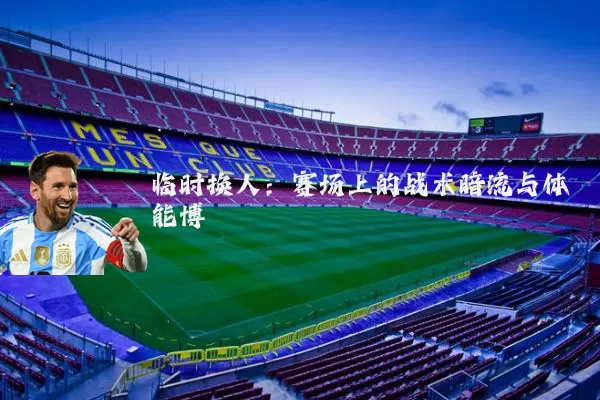 临时换人:赛场上的战术暗流与体能博弈