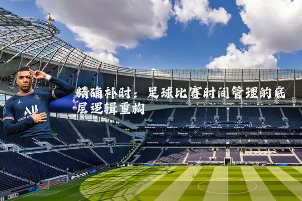 精确补时:足球比赛时间管理的底层逻辑重构