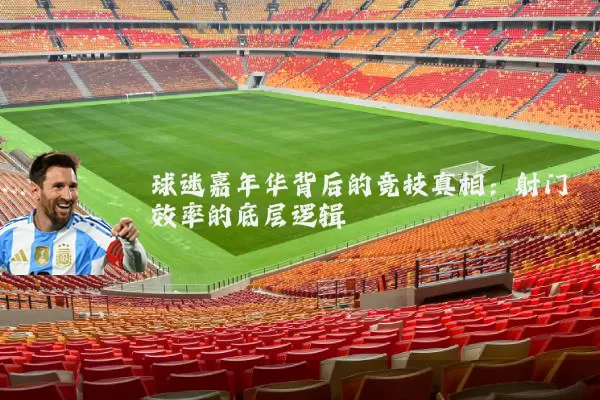 球迷嘉年华背后的竞技真相：射门效率的底层逻辑