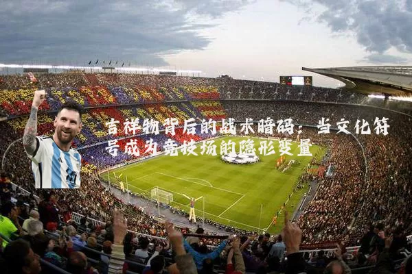 吉祥物背后的战术暗码：当文化符号成为竞技场的隐形变量