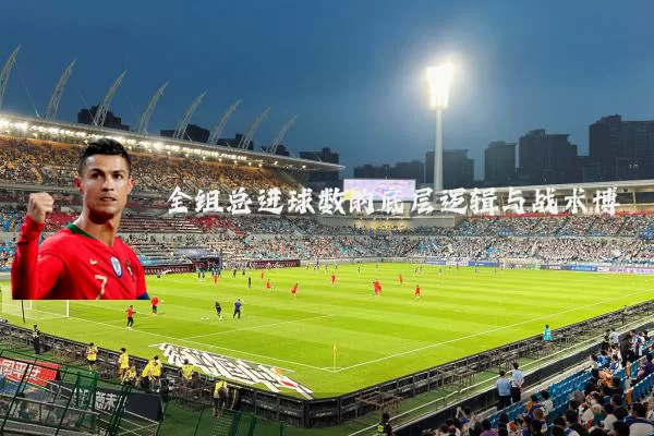 全组总进球数的底层逻辑与战术博弈