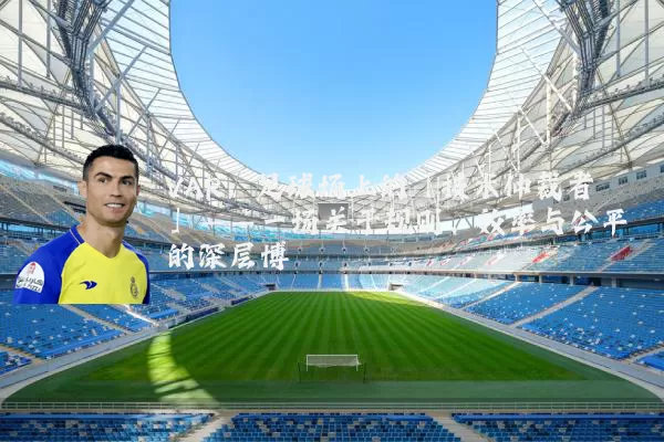 VAR：足球场上的「技术仲裁者」——一场关于规则、效率与公平的深层博弈