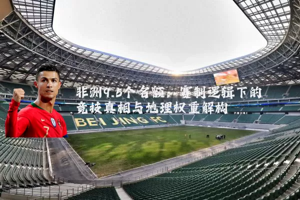 非洲9.5个名额：赛制逻辑下的竞技真相与地理权重解构