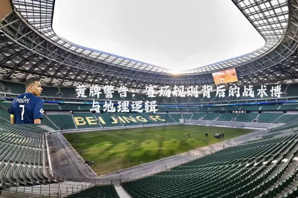 黄牌警告:赛场规则背后的战术博弈与地理逻辑