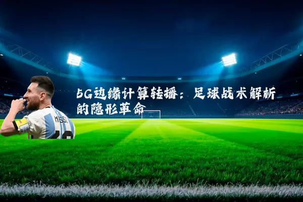5G边缘计算转播：足球战术解析的隐形革命