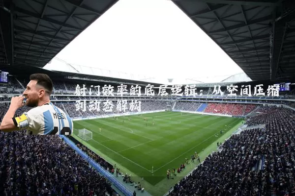 射门效率的底层逻辑:从空间压缩到动态解构