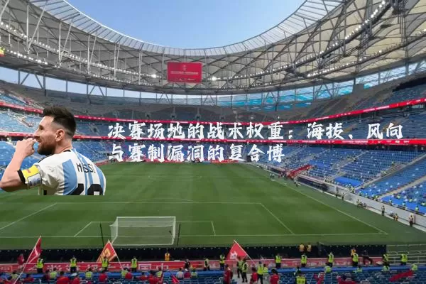 决赛场地的战术权重：海拔、风向与赛制漏洞的复合博弈