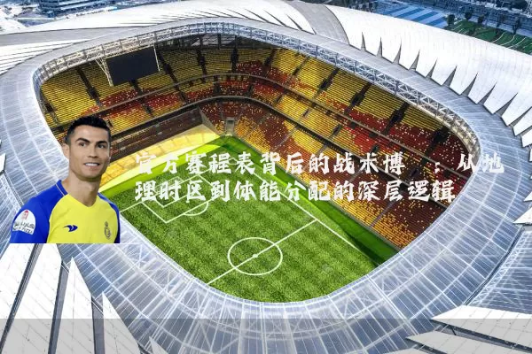 官方赛程表背后的战术博弈：从地理时区到体能分配的深层逻辑