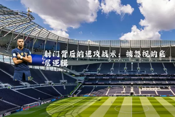 射门背后的进攻战术:被忽视的底层逻辑