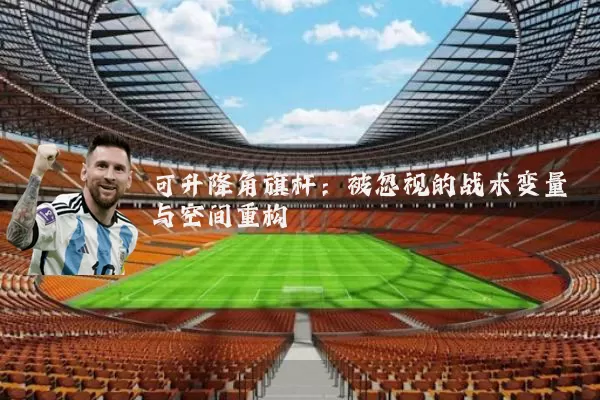 可升降角旗杆:被忽视的战术变量与空间重构