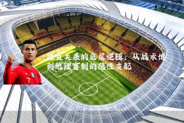 胜负关系的底层逻辑：从战术博弈到地理赛制的隐性支配